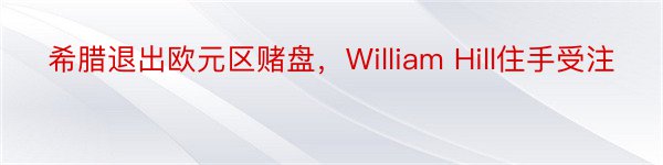 希腊退出欧元区赌盘，William Hill住手受注