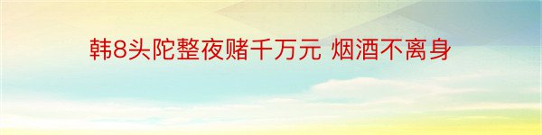 韩8头陀整夜赌千万元 烟酒不离身