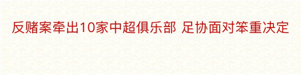 反赌案牵出10家中超俱乐部 足协面对笨重决定