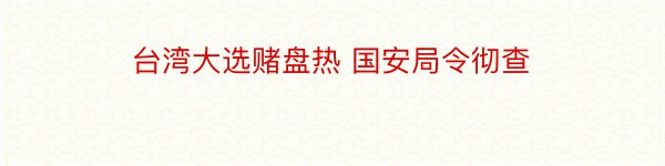 台湾大选赌盘热 国安局令彻查