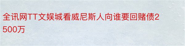 全讯网TT文娱城看威尼斯人向谁要回赌债2500万