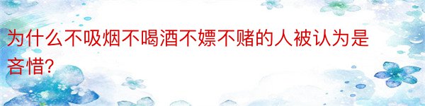 为什么不吸烟不喝酒不嫖不赌的人被认为是吝惜？