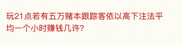 玩21点若有五万赌本跟踪客依以高下注法平均一个小时赚钱几许？