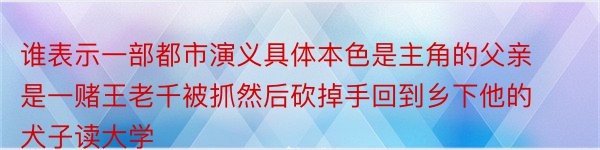 谁表示一部都市演义具体本色是主角的父亲是一赌王老千被抓然后砍掉手回到乡下他的犬子读大学