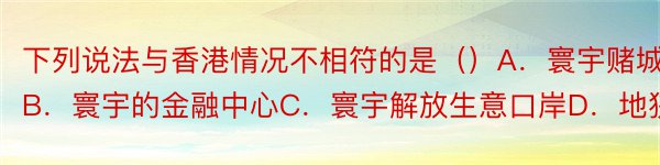 下列说法与香港情况不相符的是（）A．寰宇赌城B．寰宇的金融中心C．寰宇解放生意口岸D．地狭人