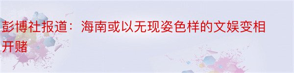 彭博社报道：海南或以无现姿色样的文娱变相开赌