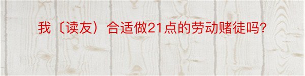 我〔读友）合适做21点的劳动赌徒吗？