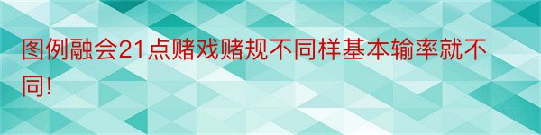 图例融会21点赌戏赌规不同样基本输率就不同!