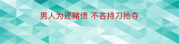 男人为还赌债 不吝持刀抢夺