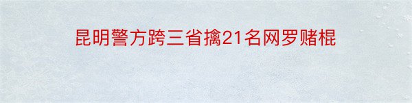 昆明警方跨三省擒21名网罗赌棍