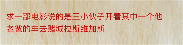 求一部电影说的是三小伙子开着其中一个他老爸的车去赌城拉斯维加斯.