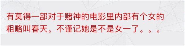 有莫得一部对于赌神的电影里内部有个女的粗略叫春天。不谨记她是不是女一了。。。