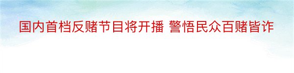 国内首档反赌节目将开播 警悟民众百赌皆诈