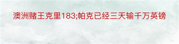 澳洲赌王克里183;帕克已经三天输千万英镑