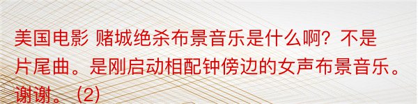 美国电影 赌城绝杀布景音乐是什么啊？不是片尾曲。是刚启动相配钟傍边的女声布景音乐。谢谢。 (2)