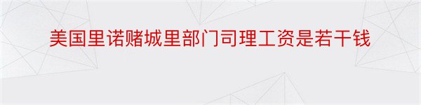 美国里诺赌城里部门司理工资是若干钱