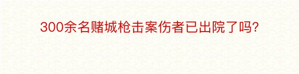 300余名赌城枪击案伤者已出院了吗？