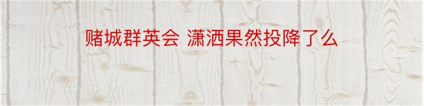 赌城群英会 潇洒果然投降了么