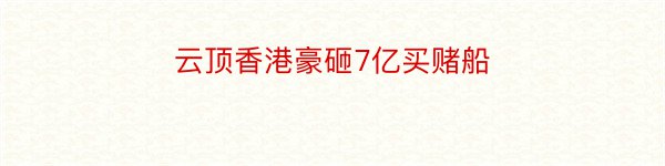 云顶香港豪砸7亿买赌船