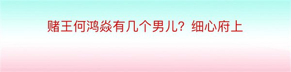 赌王何鸿焱有几个男儿？细心府上