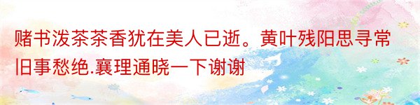 赌书泼茶茶香犹在美人已逝。黄叶残阳思寻常旧事愁绝.襄理通晓一下谢谢