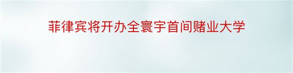 菲律宾将开办全寰宇首间赌业大学