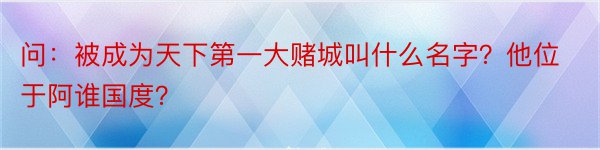 问：被成为天下第一大赌城叫什么名字？他位于阿谁国度？