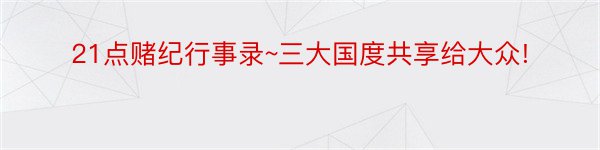 21点赌纪行事录~三大国度共享给大众!