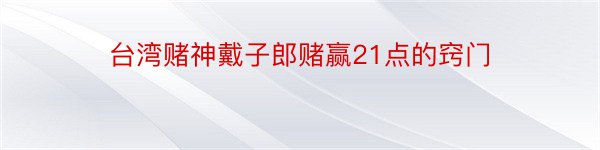 台湾赌神戴子郎赌赢21点的窍门