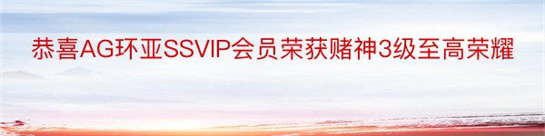 恭喜AG环亚SSVIP会员荣获赌神3级至高荣耀