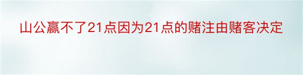 山公赢不了21点因为21点的赌注由赌客决定