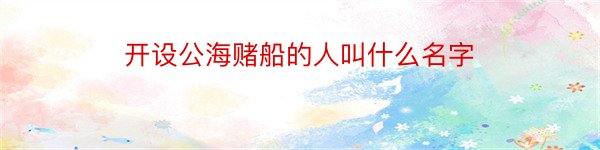 开设公海赌船的人叫什么名字