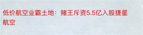 低价航空业霸土地：赌王斥资5.5亿入股捷星航空