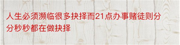 人生必须濒临很多抉择而21点办事赌徒则分分秒秒都在做抉择