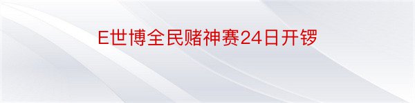 E世博全民赌神赛24日开锣