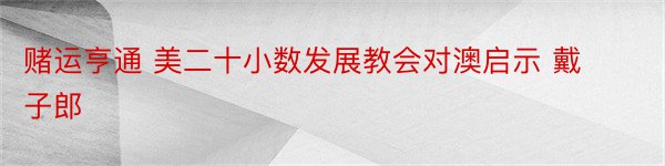 赌运亨通 美二十小数发展教会对澳启示 戴子郎