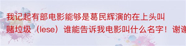 我记起有部电影能够是葛民辉演的在上头叫赌垃圾（lese）谁能告诉我电影叫什么名字！谢谢