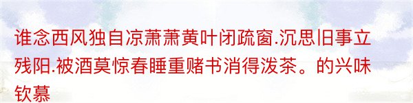 谁念西风独自凉萧萧黄叶闭疏窗.沉思旧事立残阳.被酒莫惊春睡重赌书消得泼茶。的兴味钦慕