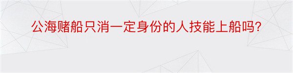 公海赌船只消一定身份的人技能上船吗？