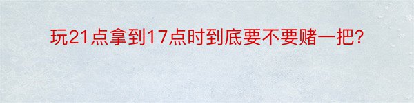 玩21点拿到17点时到底要不要赌一把？