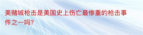 美赌城枪击是美国史上伤亡最惨重的枪击事件之一吗？