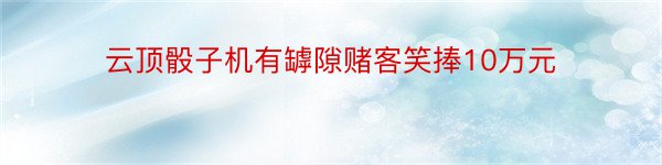 云顶骰子机有罅隙赌客笑捧10万元