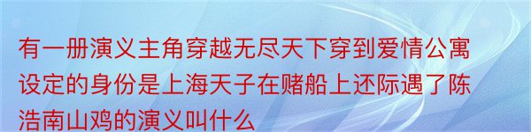 有一册演义主角穿越无尽天下穿到爱情公寓设定的身份是上海天子在赌船上还际遇了陈浩南山鸡的演义叫什么