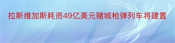 拉斯维加斯耗资49亿美元赌城枪弹列车将建置