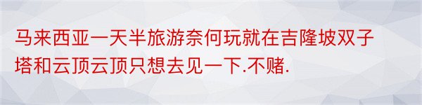 马来西亚一天半旅游奈何玩就在吉隆坡双子塔和云顶云顶只想去见一下.不赌.