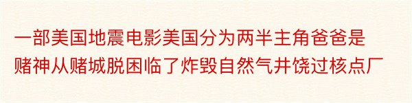 一部美国地震电影美国分为两半主角爸爸是赌神从赌城脱困临了炸毁自然气井饶过核点厂