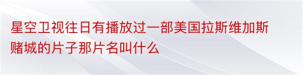 星空卫视往日有播放过一部美国拉斯维加斯赌城的片子那片名叫什么