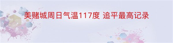 美赌城周日气温117度 追平最高记录