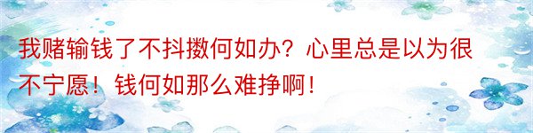 我赌输钱了不抖擞何如办？心里总是以为很不宁愿！钱何如那么难挣啊！