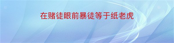 在赌徒眼前暴徒等于纸老虎